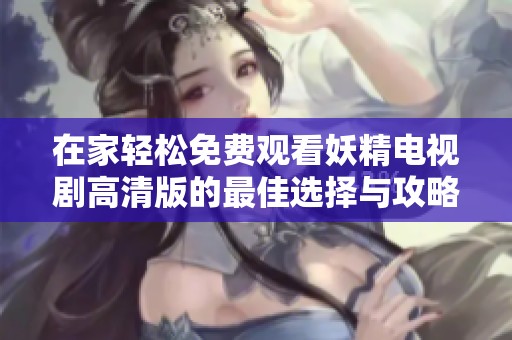 在家轻松免费观看妖精电视剧高清版的最佳选择与攻略