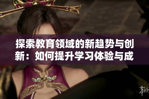 探索教育领域的新趋势与创新：如何提升学习体验与成效