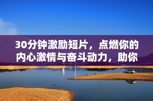 30分钟激励短片，点燃你的内心激情与奋斗动力，助你追求梦想与目标