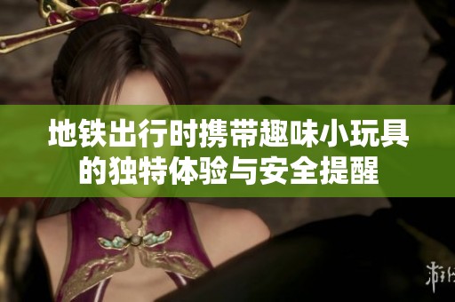 地铁出行时携带趣味小玩具的独特体验与安全提醒