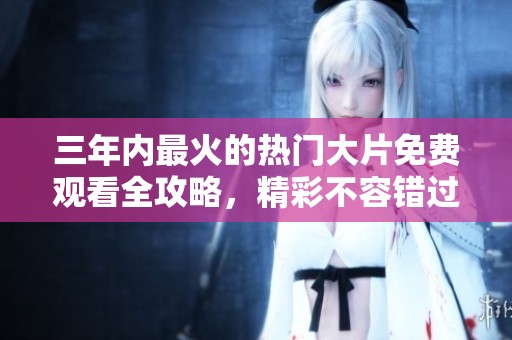 三年内最火的热门大片免费观看全攻略，精彩不容错过