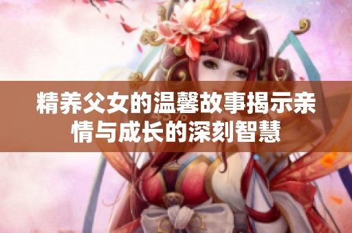 精养父女的温馨故事揭示亲情与成长的深刻智慧