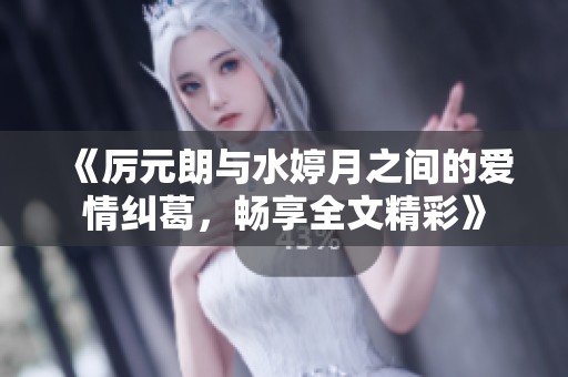 《厉元朗与水婷月之间的爱情纠葛，畅享全文精彩》