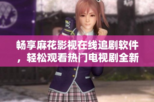 畅享麻花影视在线追剧软件，轻松观看热门电视剧全新体验