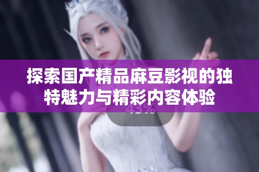 探索国产精品麻豆影视的独特魅力与精彩内容体验