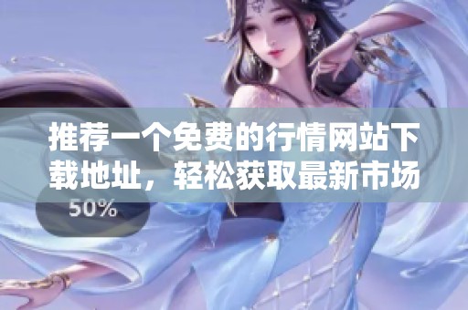 推荐一个免费的行情网站下载地址，轻松获取最新市场信息