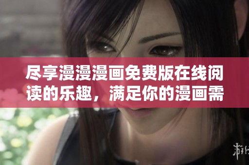 尽享漫漫漫画免费版在线阅读的乐趣，满足你的漫画需求