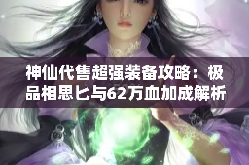 神仙代售超强装备攻略：极品相思匕与62万血加成解析