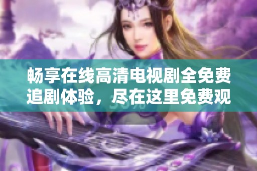 畅享在线高清电视剧全免费追剧体验，尽在这里免费观看精彩内容
