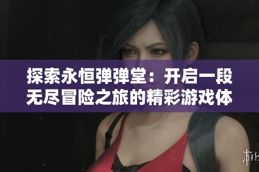 探索永恒弹弹堂：开启一段无尽冒险之旅的精彩游戏体验