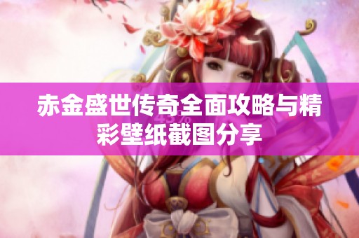 赤金盛世传奇全面攻略与精彩壁纸截图分享
