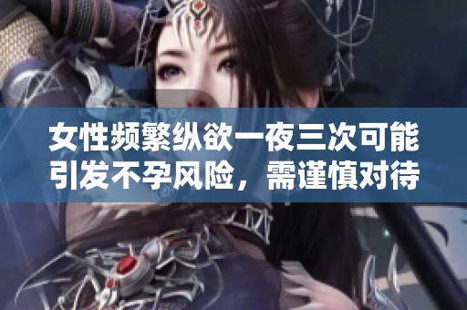 女性频繁纵欲一夜三次可能引发不孕风险，需谨慎对待性生活