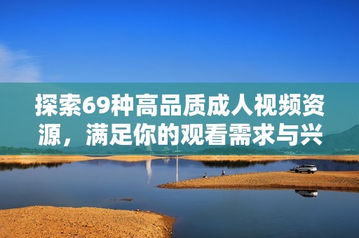 探索69种高品质成人视频资源，满足你的观看需求与兴趣爱好