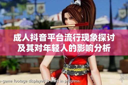 成人抖音平台流行现象探讨及其对年轻人的影响分析