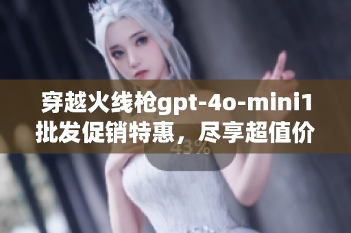穿越火线枪gpt-4o-mini1批发促销特惠，尽享超值价格与精彩体验