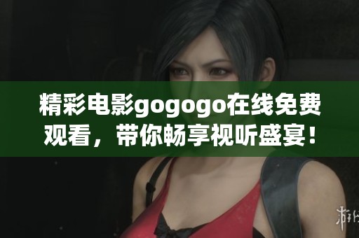 精彩电影gogogo在线免费观看，带你畅享视听盛宴！