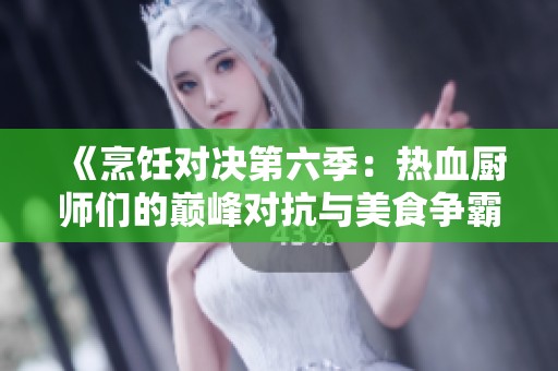 《烹饪对决第六季：热血厨师们的巅峰对抗与美食争霸》
