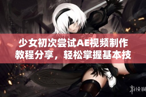 少女初次尝试AE视频制作教程分享，轻松掌握基本技巧与创意表现