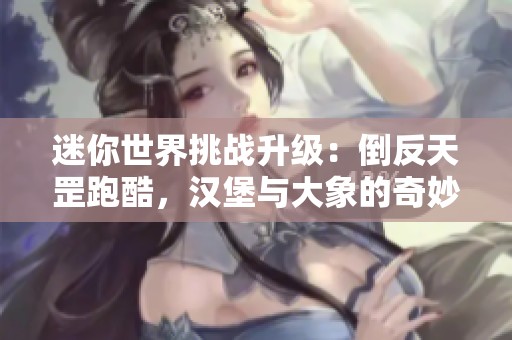 迷你世界挑战升级：倒反天罡跑酷，汉堡与大象的奇妙冒险！