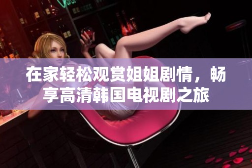 在家轻松观赏姐姐剧情，畅享高清韩国电视剧之旅