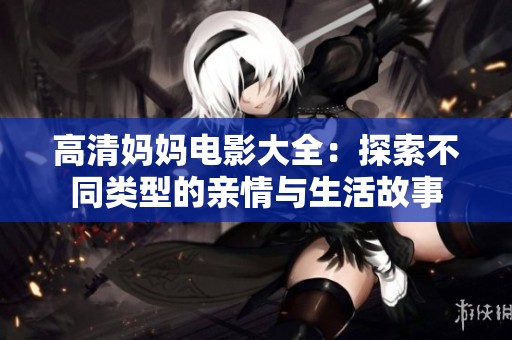 高清妈妈电影大全：探索不同类型的亲情与生活故事
