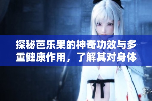 探秘芭乐果的神奇功效与多重健康作用，了解其对身体的好处