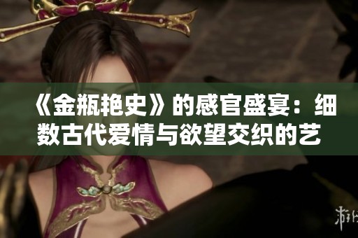 《金瓶艳史》的感官盛宴：细数古代爱情与欲望交织的艺术与故事