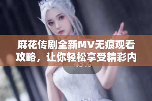麻花传剧全新MV无痕观看攻略，让你轻松享受精彩内容