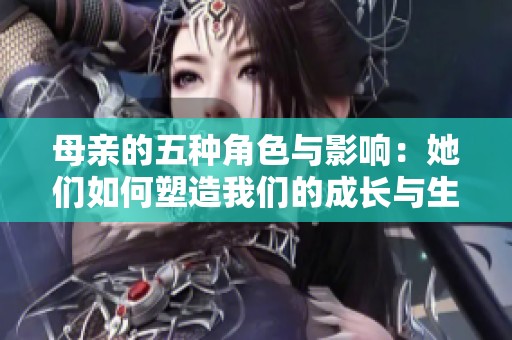 母亲的五种角色与影响：她们如何塑造我们的成长与生活