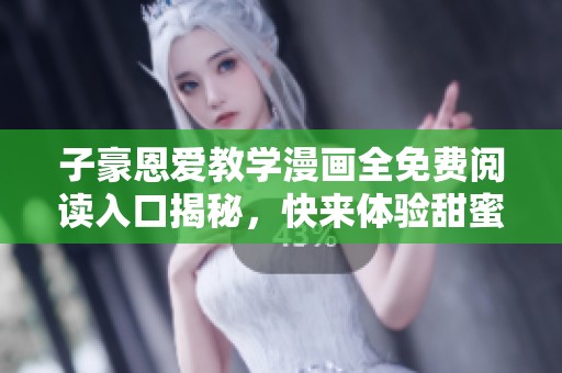 子豪恩爱教学漫画全免费阅读入口揭秘，快来体验甜蜜互动吧！