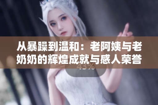 从暴躁到温和：老阿姨与老奶奶的辉煌成就与感人荣誉之路
