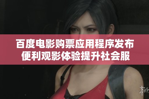 百度电影购票应用程序发布 便利观影体验提升社会服务质量