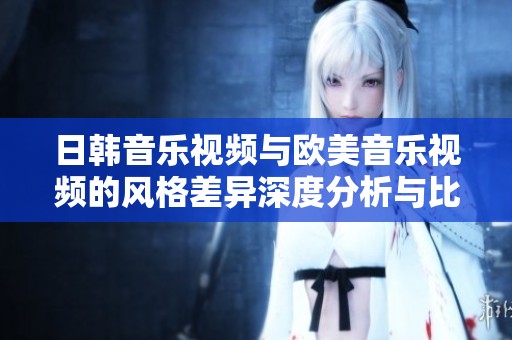 日韩音乐视频与欧美音乐视频的风格差异深度分析与比较