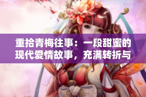 重拾青梅往事：一段甜蜜的现代爱情故事，充满转折与温情