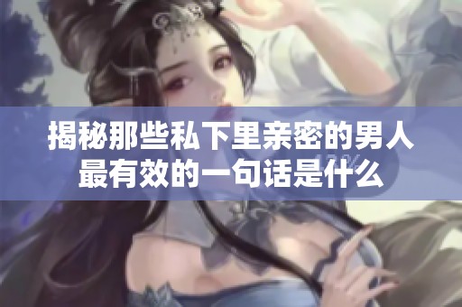 揭秘那些私下里亲密的男人最有效的一句话是什么