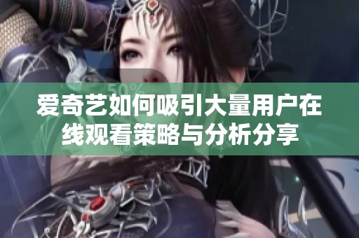 爱奇艺如何吸引大量用户在线观看策略与分析分享