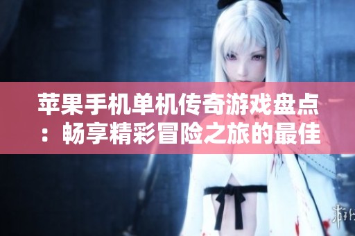 苹果手机单机传奇游戏盘点：畅享精彩冒险之旅的最佳选择