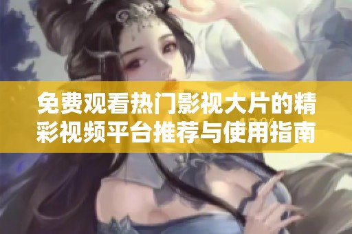 免费观看热门影视大片的精彩视频平台推荐与使用指南