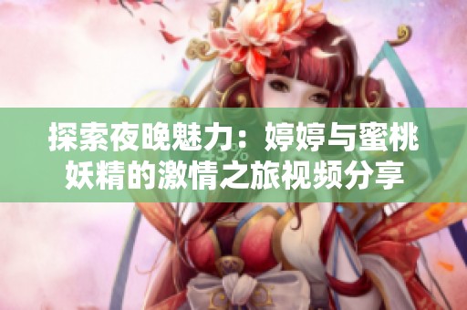 探索夜晚魅力：婷婷与蜜桃妖精的激情之旅视频分享