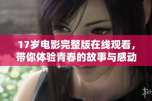 17岁电影完整版在线观看，带你体验青春的故事与感动