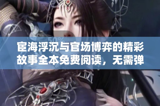 宦海浮沉与官场博弈的精彩故事全本免费阅读，无需弹窗干扰