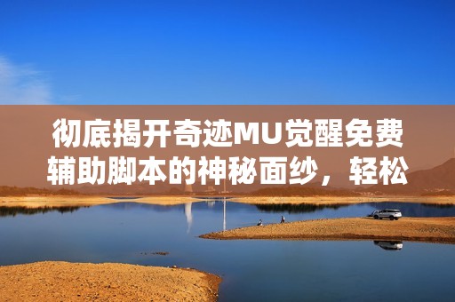 彻底揭开奇迹MU觉醒免费辅助脚本的神秘面纱，轻松享受挂机游戏攻略