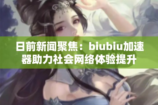 日前新闻聚焦：biubiu加速器助力社会网络体验提升