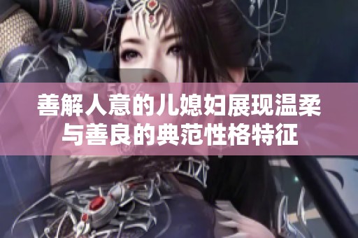 善解人意的儿媳妇展现温柔与善良的典范性格特征
