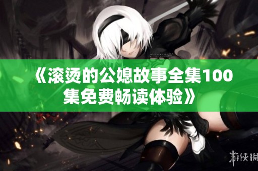 《滚烫的公媳故事全集100集免费畅读体验》