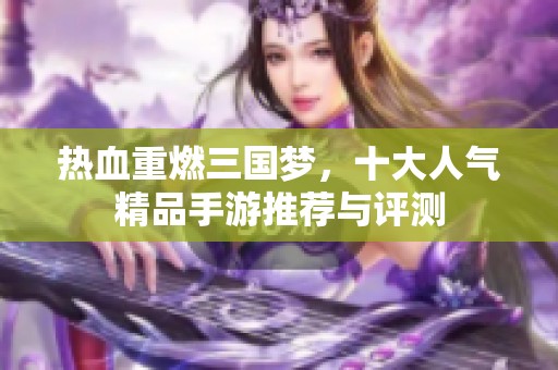 热血重燃三国梦，十大人气精品手游推荐与评测