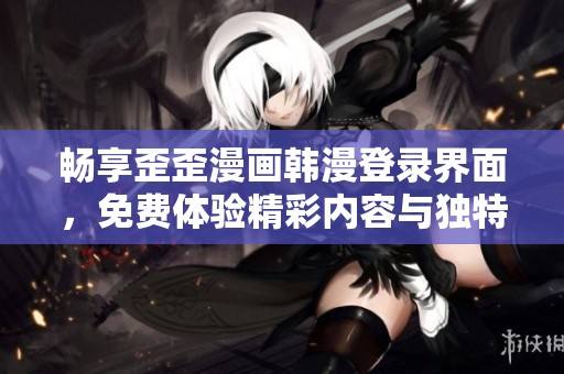 畅享歪歪漫画韩漫登录界面，免费体验精彩内容与独特魅力