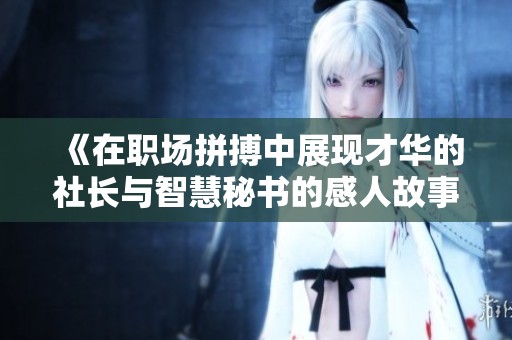 《在职场拼搏中展现才华的社长与智慧秘书的感人故事》