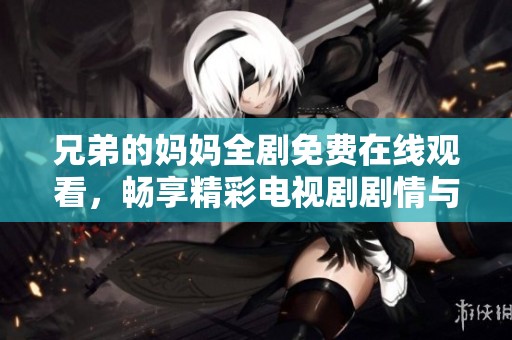 兄弟的妈妈全剧免费在线观看，畅享精彩电视剧剧情与感人故事