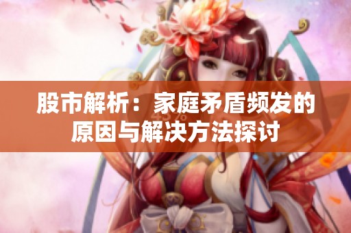 股市解析：家庭矛盾频发的原因与解决方法探讨
